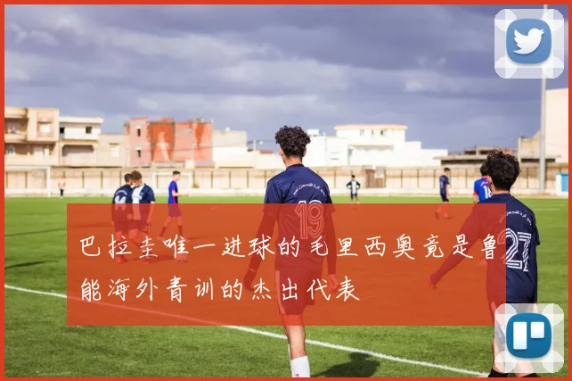 巴拉圭唯一进球的毛里西奥竟是鲁能海外青训的杰出代表
