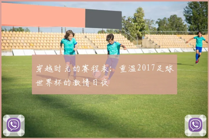穿越时光的赛程表：重温2017足球世界杯的激情日夜