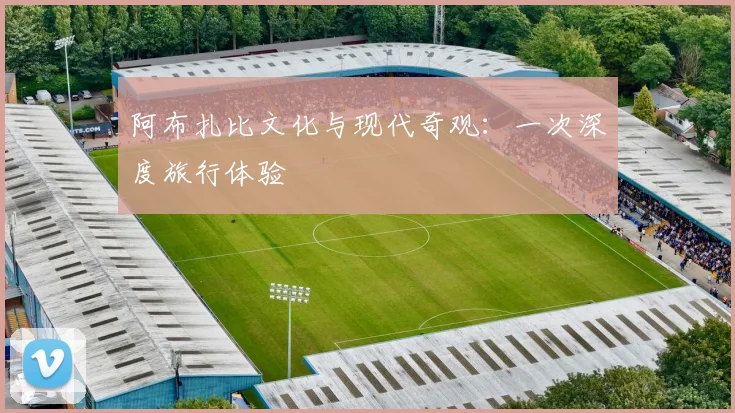 阿布扎比文化与现代奇观：一次深度旅行体验