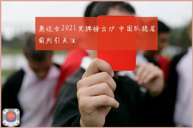 奥运会2021奖牌榜出炉 中国队稳居前列引关注