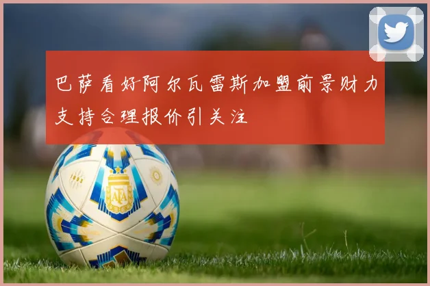 巴萨看好阿尔瓦雷斯加盟前景财力支持合理报价引关注