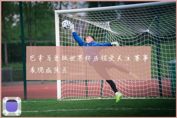 巴拿马晋级世界杯历程受关注 赛事表现成焦点