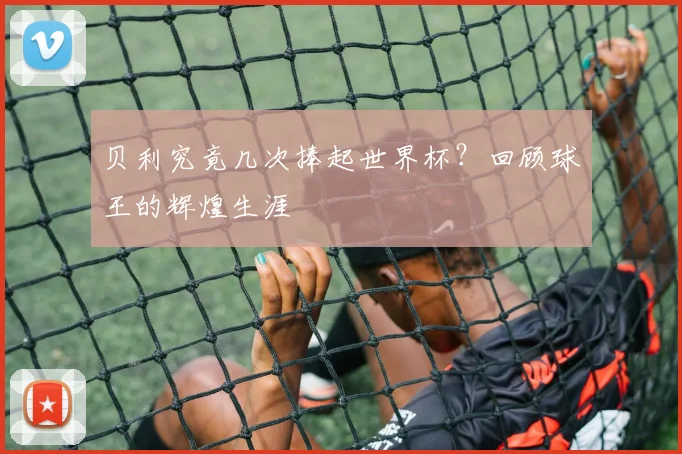 贝利究竟几次捧起世界杯？回顾球王的辉煌生涯