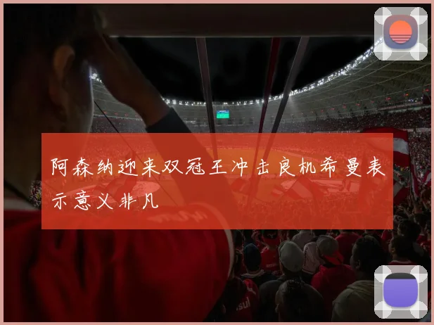 阿森纳迎来双冠王冲击良机希曼表示意义非凡