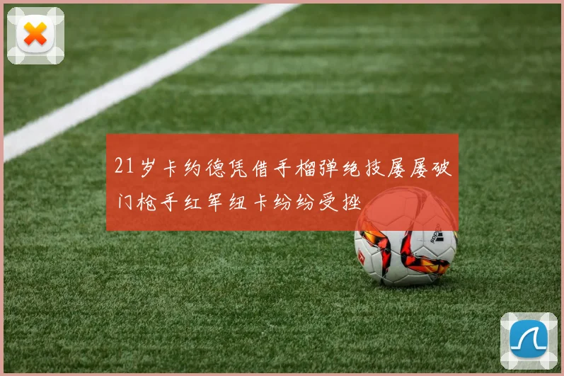 21岁卡约德凭借手榴弹绝技屡屡破门枪手红军纽卡纷纷受挫