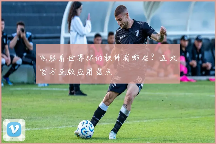 电脑看世界杯的软件有哪些？五大官方正版应用盘点